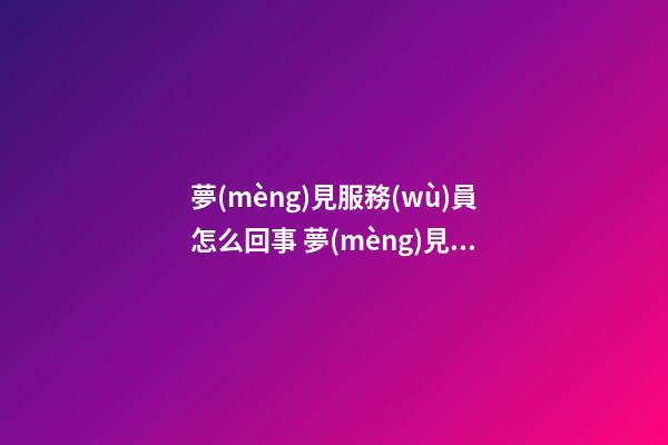 夢(mèng)見服務(wù)員怎么回事 夢(mèng)見服務(wù)員有什么預(yù)兆